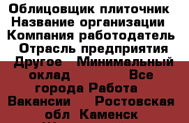 Облицовщик-плиточник › Название организации ­ Компания-работодатель › Отрасль предприятия ­ Другое › Минимальный оклад ­ 25 000 - Все города Работа » Вакансии   . Ростовская обл.,Каменск-Шахтинский г.